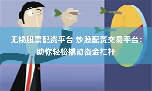 无锡股票配资平台 炒股配资交易平台：助你轻松撬动资金杠杆