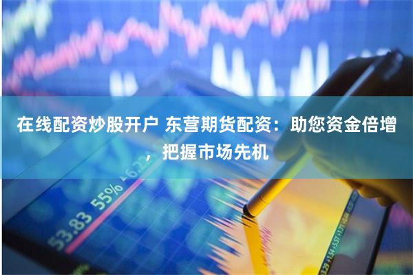 在线配资炒股开户 东营期货配资：助您资金倍增，把握市场先机