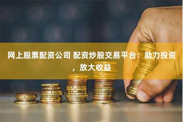 网上股票配资公司 配资炒股交易平台：助力投资，放大收益