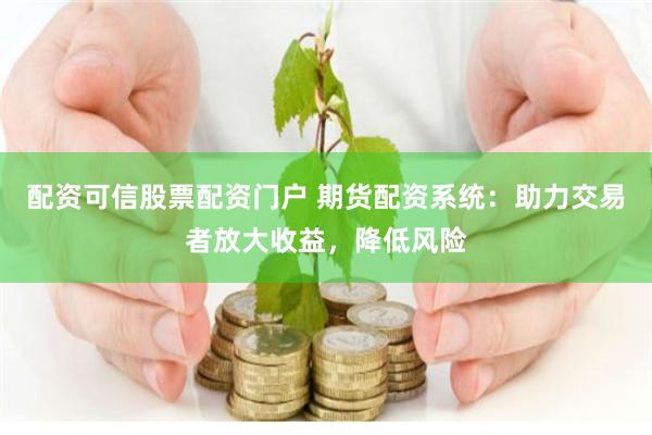 配资可信股票配资门户 期货配资系统：助力交易者放大收益，降低风险