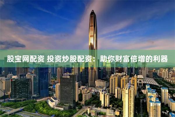 股宝网配资 投资炒股配资：助你财富倍增的利器