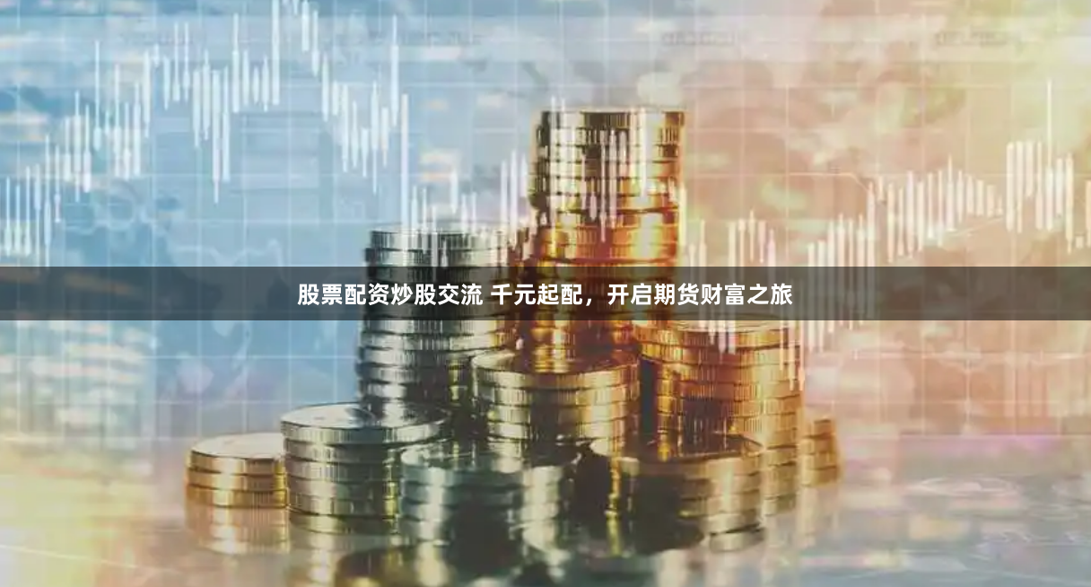 股票配资炒股交流 千元起配，开启期货财富之旅