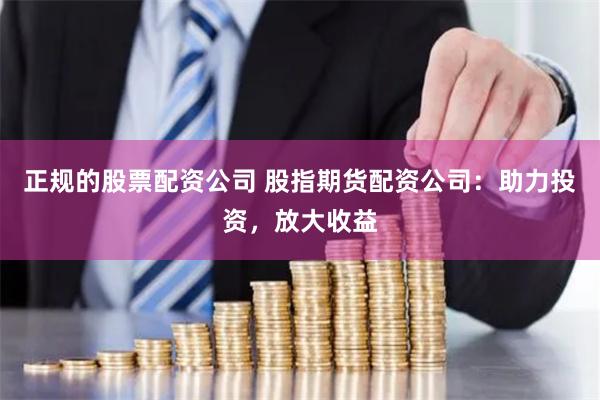 正规的股票配资公司 股指期货配资公司：助力投资，放大收益