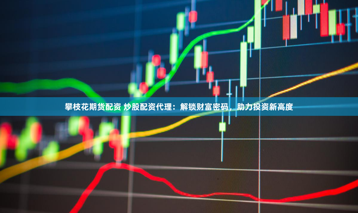 攀枝花期货配资 炒股配资代理：解锁财富密码，助力投资新高度