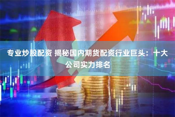 专业炒股配资 揭秘国内期货配资行业巨头：十大公司实力排名