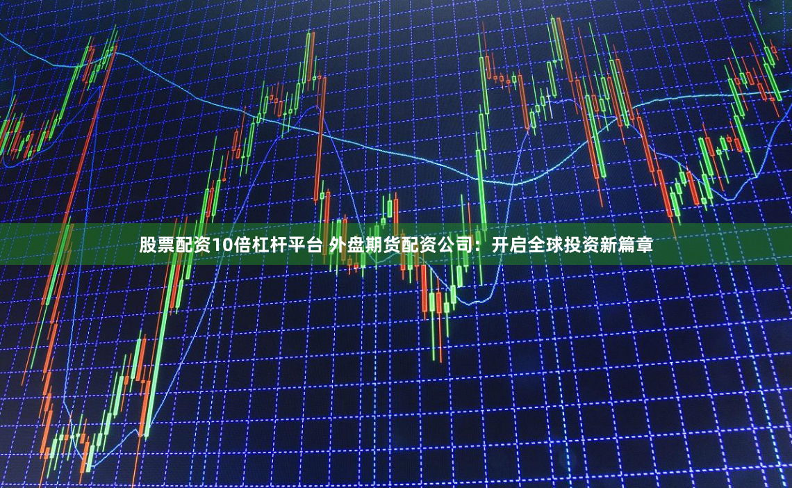 股票配资10倍杠杆平台 外盘期货配资公司：开启全球投资新篇章