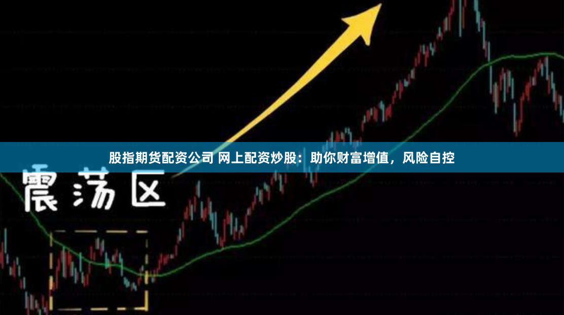 股指期货配资公司 网上配资炒股：助你财富增值，风险自控