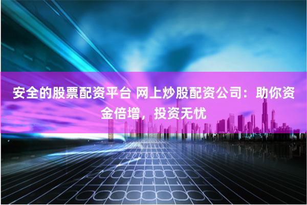 安全的股票配资平台 网上炒股配资公司：助你资金倍增，投资无忧