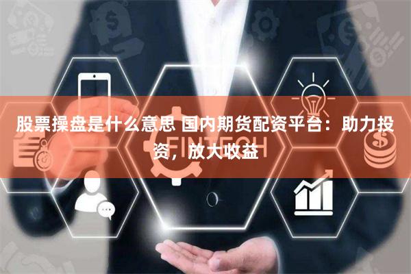 股票操盘是什么意思 国内期货配资平台：助力投资，放大收益