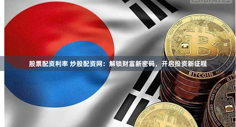 股票配资利率 炒股配资网：解锁财富新密码，开启投资新征程