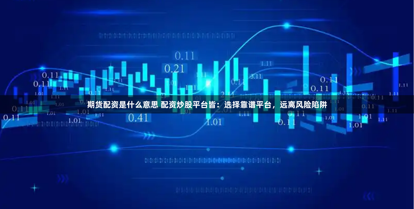 期货配资是什么意思 配资炒股平台皆：选择靠谱平台，远离风险陷阱