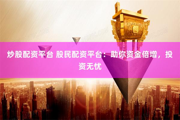 炒股配资平台 股民配资平台：助你资金倍增，投资无忧