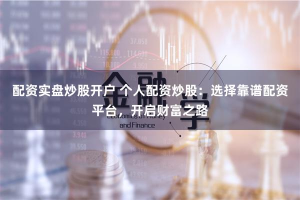 配资实盘炒股开户 个人配资炒股：选择靠谱配资平台，开启财富之路
