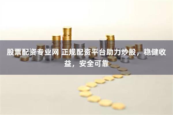 股票配资专业网 正规配资平台助力炒股，稳健收益，安全可靠