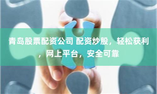 青岛股票配资公司 配资炒股，轻松获利，网上平台，安全可靠