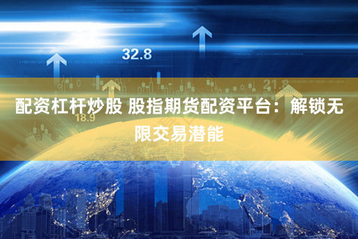 配资杠杆炒股 股指期货配资平台：解锁无限交易潜能