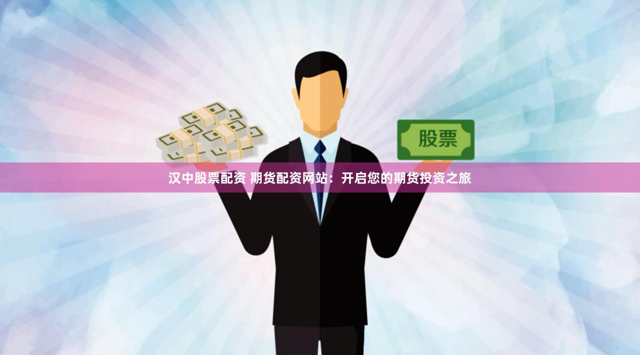 汉中股票配资 期货配资网站：开启您的期货投资之旅