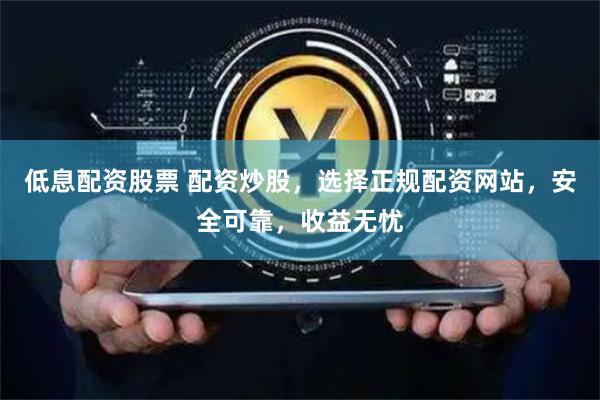 低息配资股票 配资炒股，选择正规配资网站，安全可靠，收益无忧