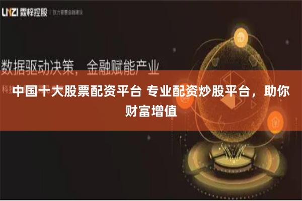 中国十大股票配资平台 专业配资炒股平台，助你财富增值