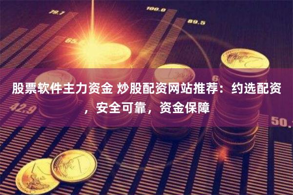 股票软件主力资金 炒股配资网站推荐：约选配资，安全可靠，资金保障