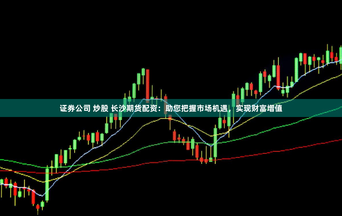 证券公司 炒股 长沙期货配资：助您把握市场机遇，实现财富增值