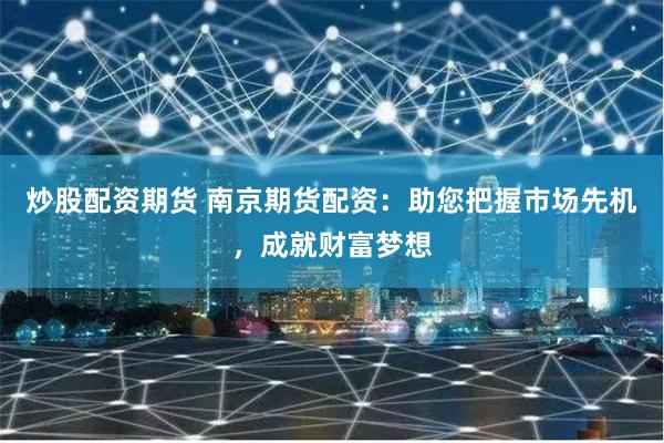 炒股配资期货 南京期货配资：助您把握市场先机，成就财富梦想