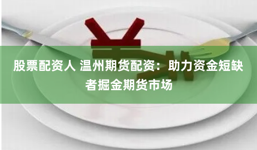 股票配资人 温州期货配资：助力资金短缺者掘金期货市场