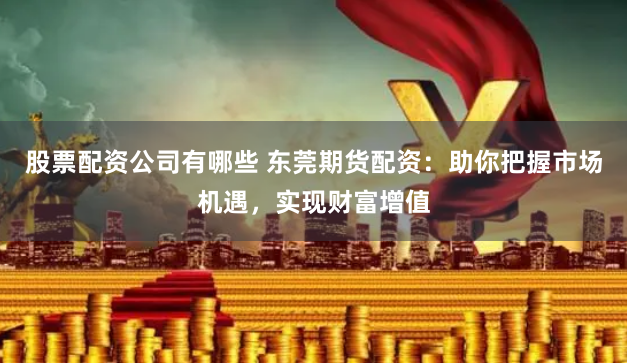 股票配资公司有哪些 东莞期货配资：助你把握市场机遇，实现财富增值