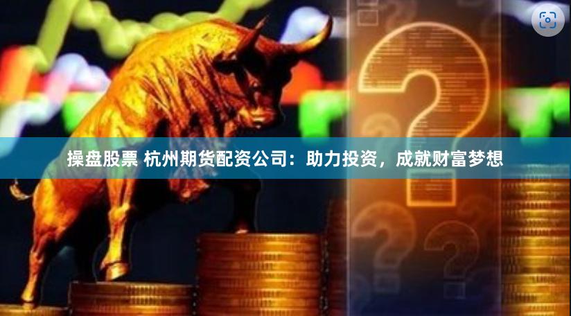 操盘股票 杭州期货配资公司：助力投资，成就财富梦想