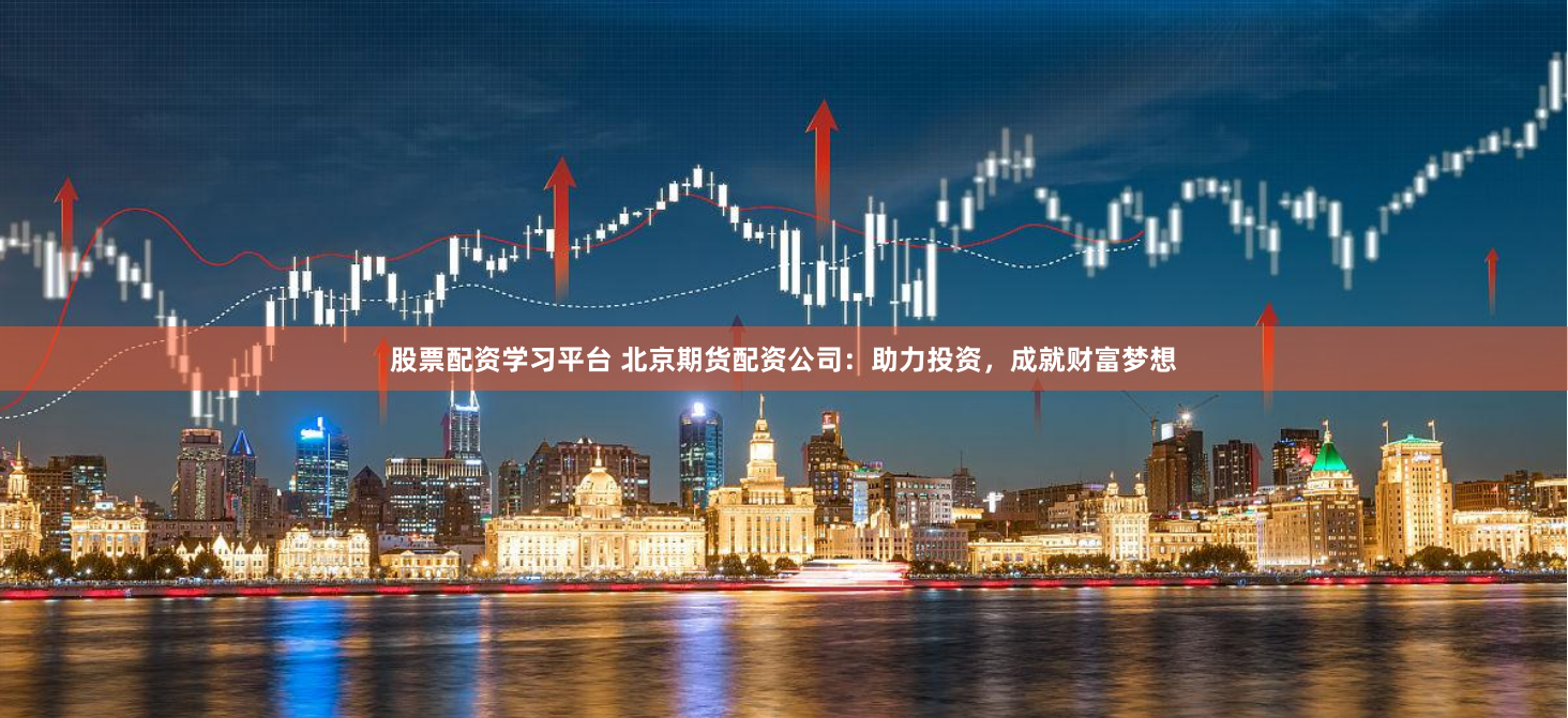 股票配资学习平台 北京期货配资公司：助力投资，成就财富梦想