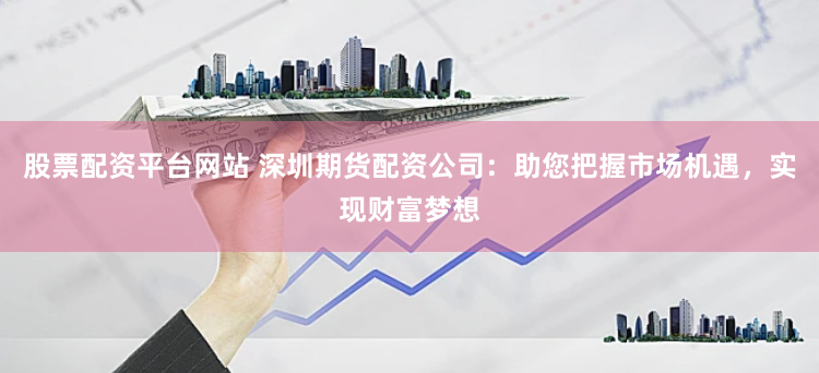 股票配资平台网站 深圳期货配资公司：助您把握市场机遇，实现财富梦想