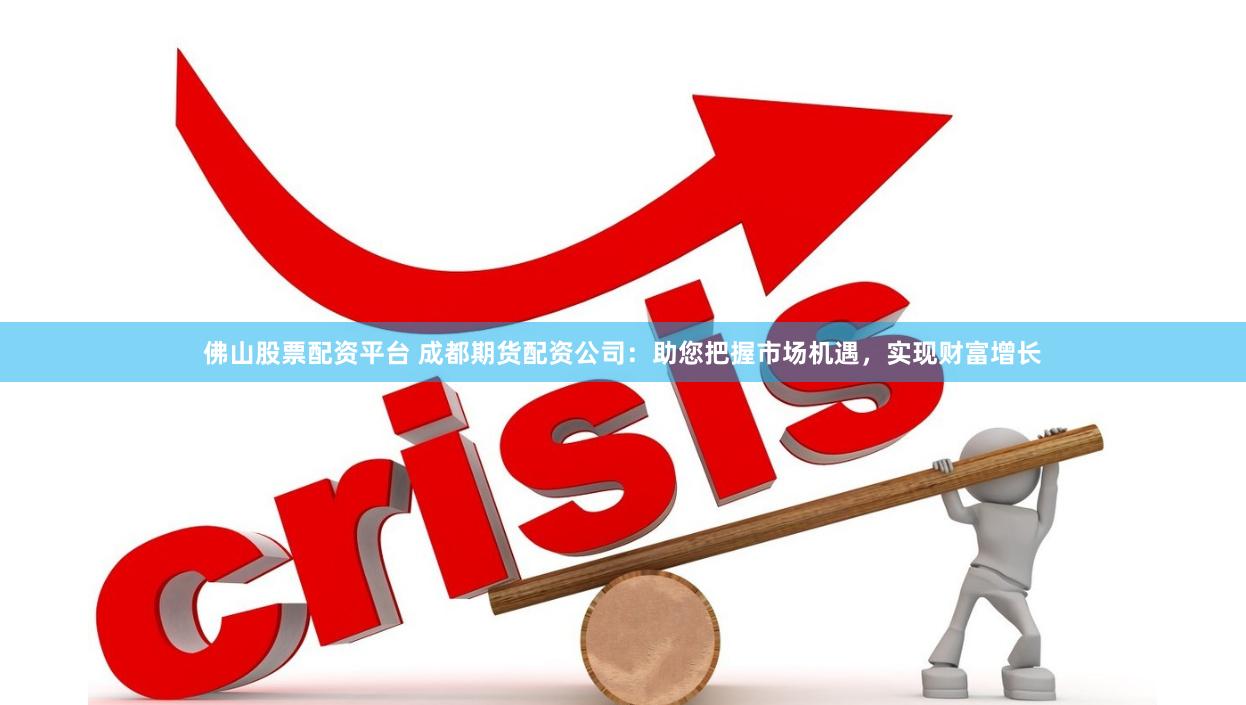 佛山股票配资平台 成都期货配资公司：助您把握市场机遇，实现财富增长