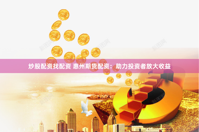 炒股配资找配资 惠州期货配资：助力投资者放大收益