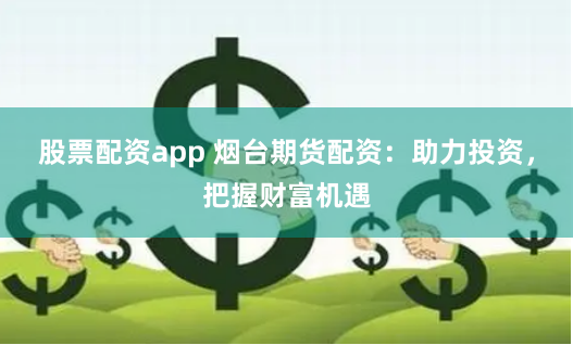 股票配资app 烟台期货配资：助力投资，把握财富机遇