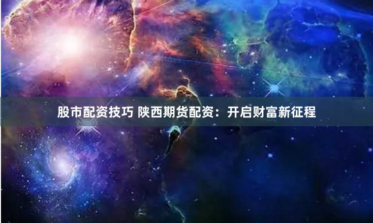 股市配资技巧 陕西期货配资：开启财富新征程