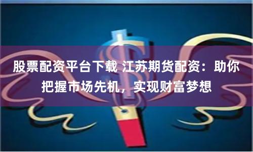 股票配资平台下载 江苏期货配资：助你把握市场先机，实现财富梦想
