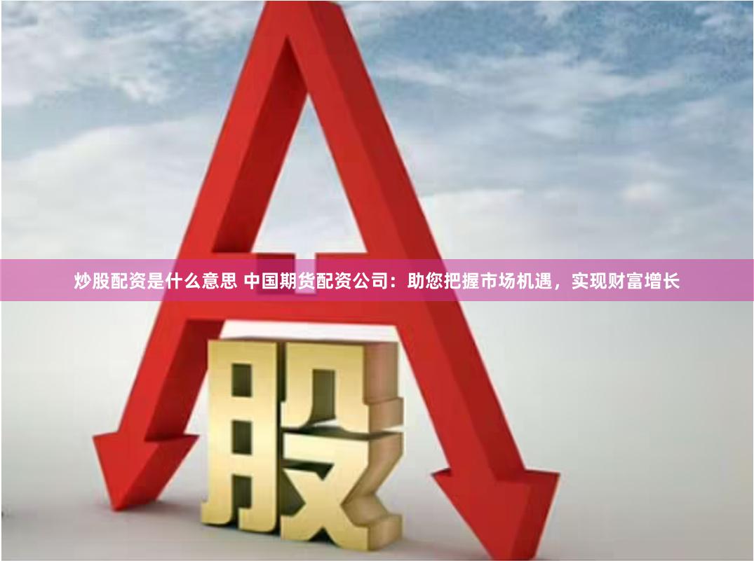 炒股配资是什么意思 中国期货配资公司：助您把握市场机遇，实现财富增长