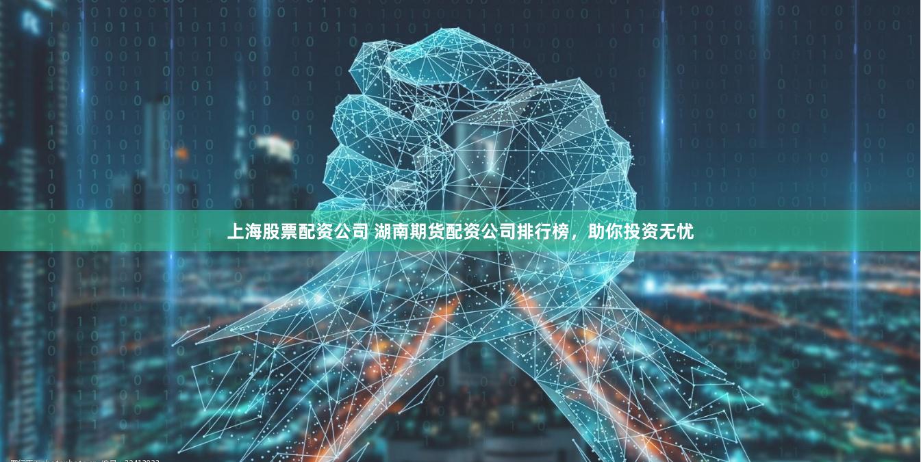 上海股票配资公司 湖南期货配资公司排行榜，助你投资无忧