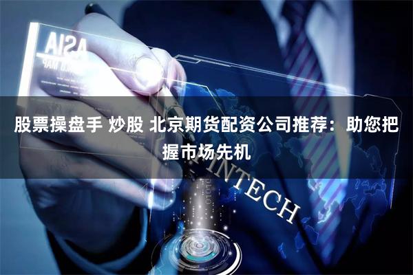 股票操盘手 炒股 北京期货配资公司推荐：助您把握市场先机