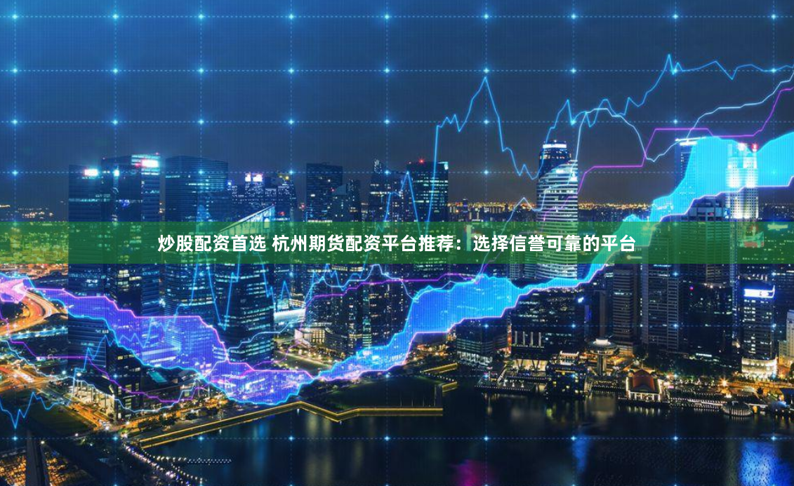 炒股配资首选 杭州期货配资平台推荐：选择信誉可靠的平台