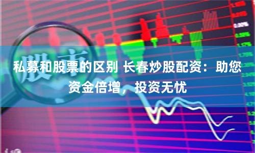 私募和股票的区别 长春炒股配资：助您资金倍增，投资无忧