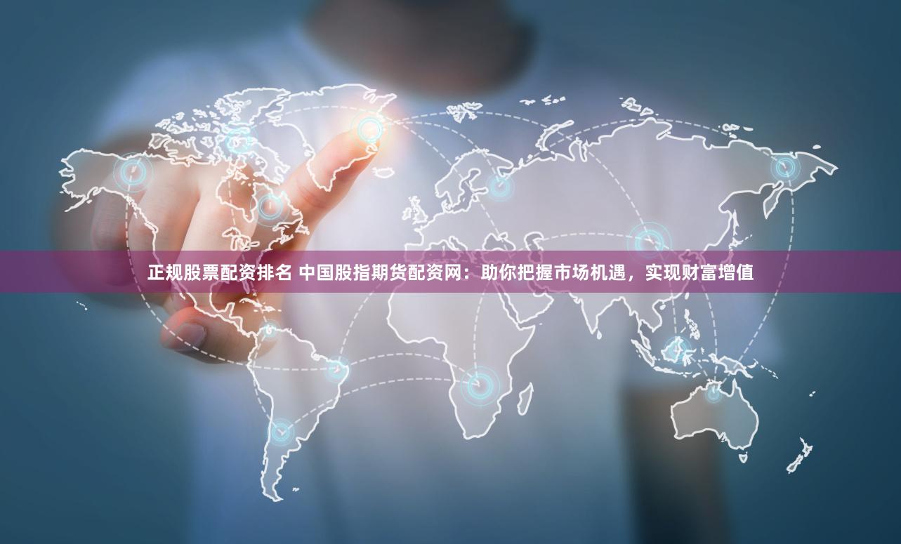 正规股票配资排名 中国股指期货配资网：助你把握市场机遇，实现财富增值