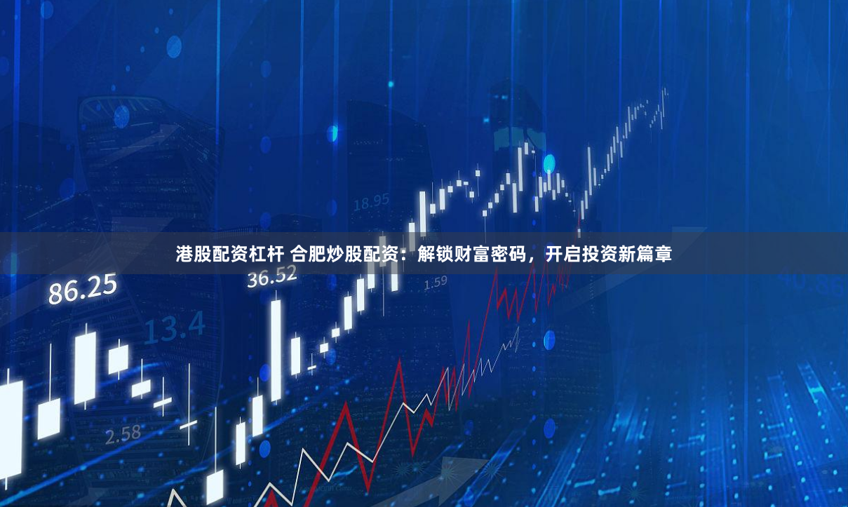 港股配资杠杆 合肥炒股配资：解锁财富密码，开启投资新篇章