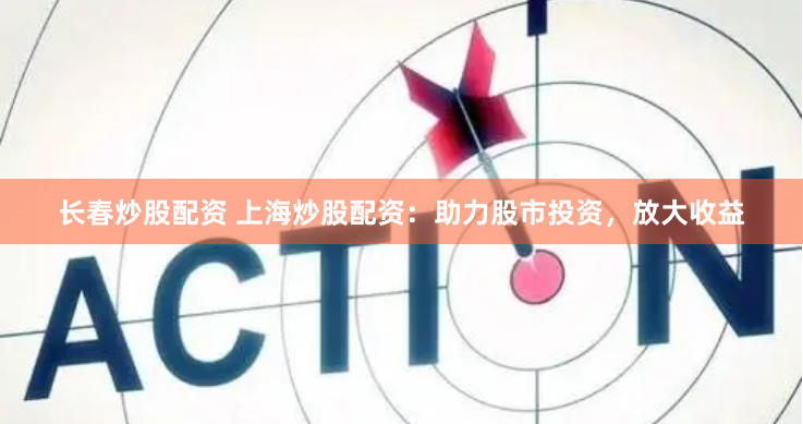 长春炒股配资 上海炒股配资：助力股市投资，放大收益