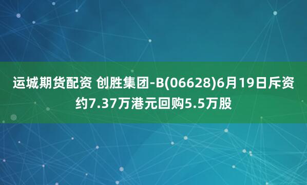 运城期货配资 创胜集团-B(06628)6月19日斥资约7.37万港元回购5.5万股