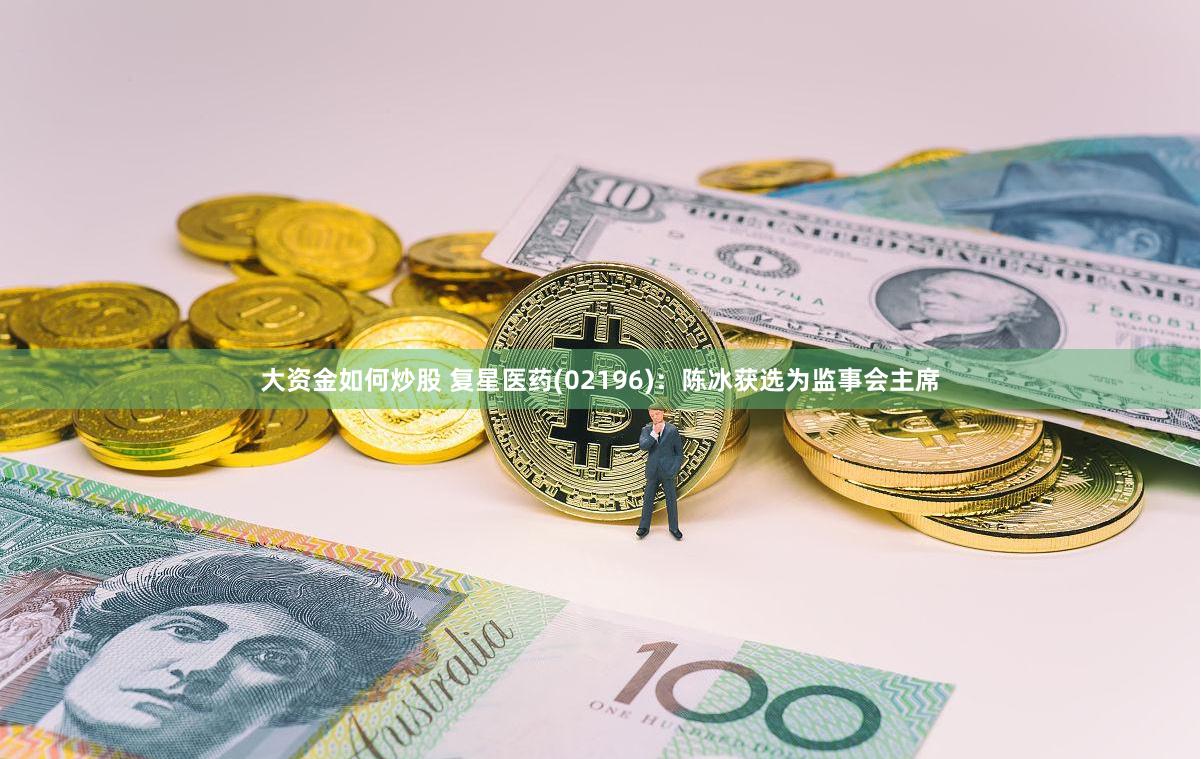 大资金如何炒股 复星医药(02196)：陈冰获选为监事会主席