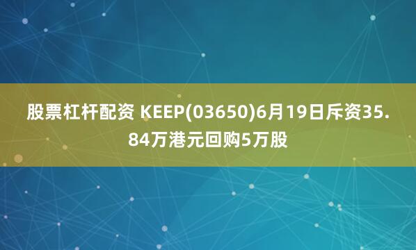 股票杠杆配资 KEEP(03650)6月19日斥资35.84万港元回购5万股