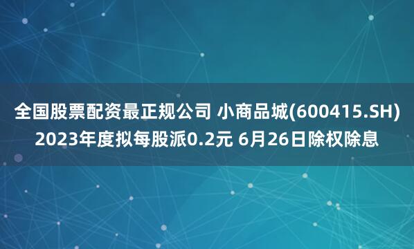全国股票配资最正规公司 小商品城(600415.SH)2023年度拟每股派0.2元 6月26日除权除息