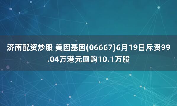 济南配资炒股 美因基因(06667)6月19日斥资99.04万港元回购10.1万股
