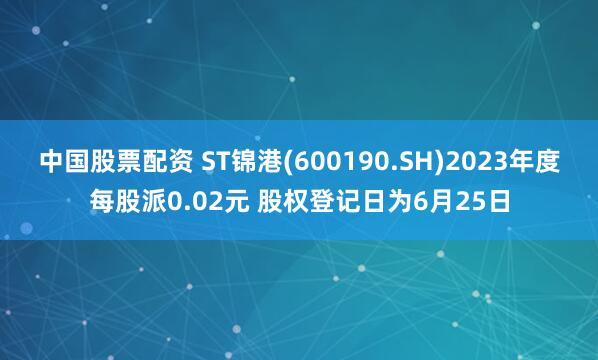 中国股票配资 ST锦港(600190.SH)2023年度每股派0.02元 股权登记日为6月25日